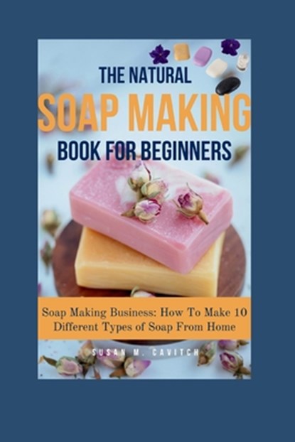 The Natural Soap Making Book for Beginners: Soap Making Business: How To Make 10 Different Types of Soap From Home, Susan M. Cavitch - Paperback - 9798882625251