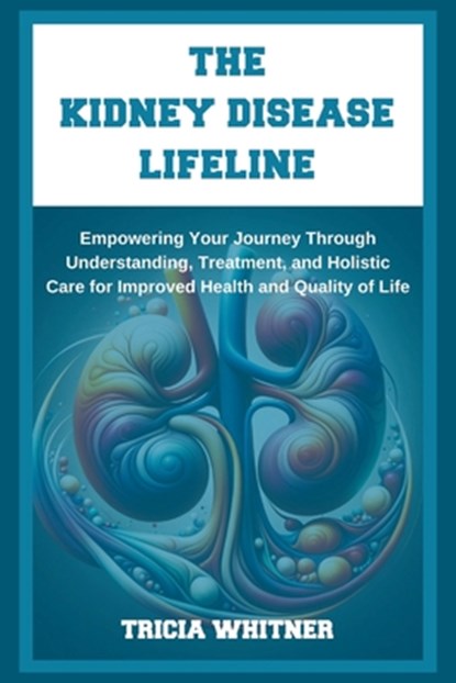 The Kidney Disease Lifeline: Empowering Your Journey Through Understanding, Treatment, and Holistic Care for Improved Health and Quality of Life, Tricia Whitner - Paperback - 9798882649868