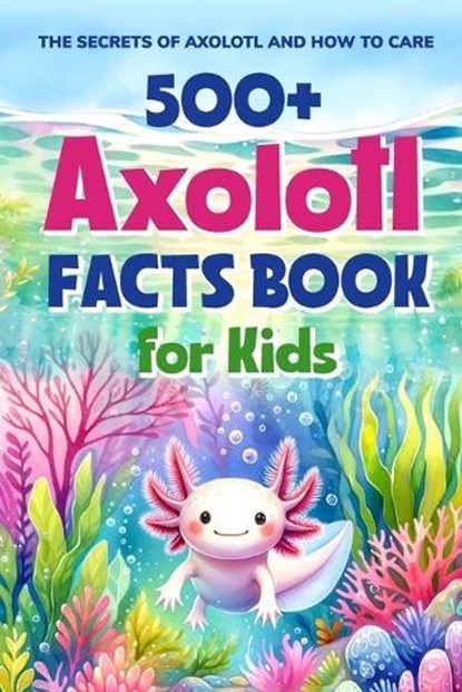 500+ Axolotl Facts Book for Kids: The Secrets of Axolotl and How to Care: Awesome Facts about Axolotl, Ellis West - Paperback - 9798882682056