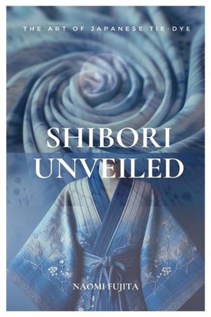 Shibori Unveiled: The Art of Japanese Tie-Dye, Naomi Fujita - Paperback - 9798882743696