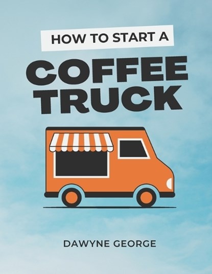 How To Start A Coffee Truck: Beginner's Guide to Mobile Coffee Business, Dawyne George - Paperback - 9798883003263