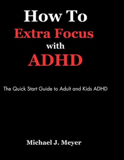 How to Extra Focus with ADHD: The Quick Start Guide to Adult and Kids ADHD, Michael J. Meyer - Paperback - 9798883005540