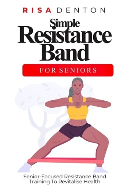 Simple Resistance Band for Seniors: Senior-Focused Resistance Band Training To Revitalise Health, Risa Denton - Paperback - 9798883192127