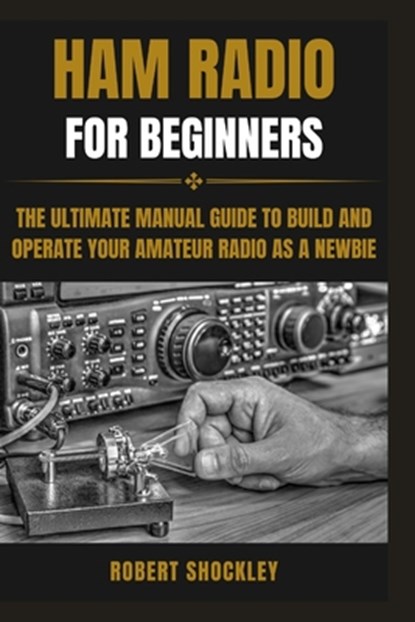 Ham Radio for Beginners: The Ultimate Manual Guide to Build and Operate Your Amateur Radio as a Newbie, Robert Shockley - Paperback - 9798883432322
