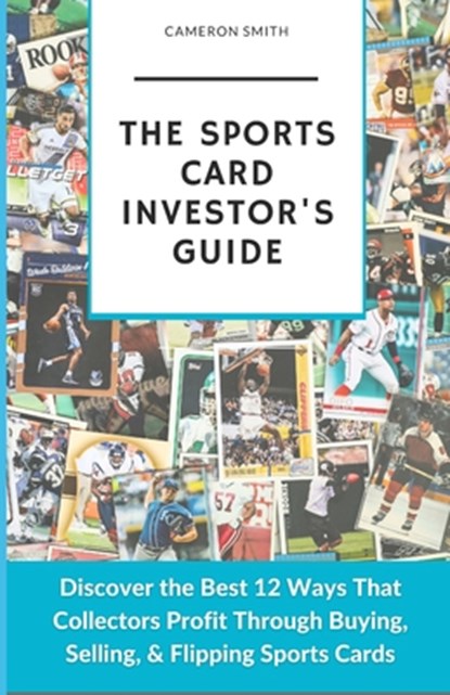 The Sports Card Investor's Guide: Discover the Best 12 Ways That Collectors Profit Through Buying, Selling, & Flipping Sports Cards, Cameron Smith - Paperback - 9798883442192