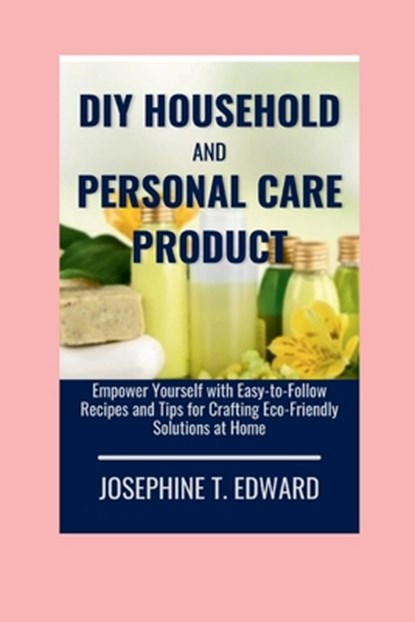 DIY Household and Personal Care Products: A Beginner's Guide: Empower Yourself with Easy-to-Follow Recipes and Tips for Crafting Eco-Friendly Solution, Josephine T. Edward - Paperback - 9798883486585