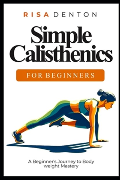 Simple Calisthenics for Beginners: A Beginner's Journey to Bodyweight Mastery, Risa Denton - Paperback - 9798883564528