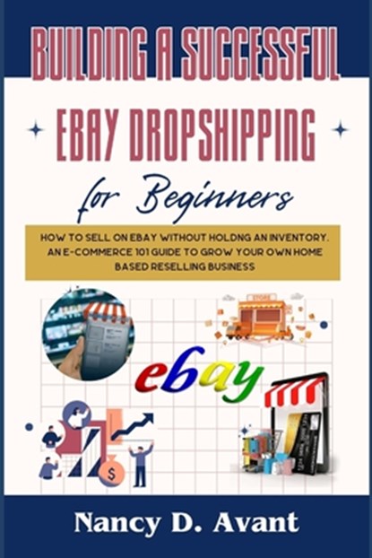 Building a Successful Ebay Dropshipping for Beginners: How to Sell on Ebay without Holdng An Inventory: An E-Commerce 101 Guide To Grow Your Own Home, Nancy D. Avant - Paperback - 9798883876300