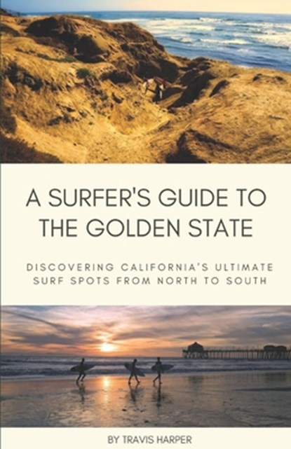 A Surfer's Guide to the Golden State: Discovering California's Ultimate Surf Spots from North to South, Travis Harper - Paperback - 9798884155350