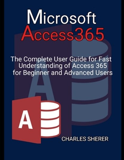 Microsoft Access 365: The Complete User Guide for Fast Understanding of Access 365 for Beginner and Advanced Users, Charles Sherer - Paperback - 9798884749160