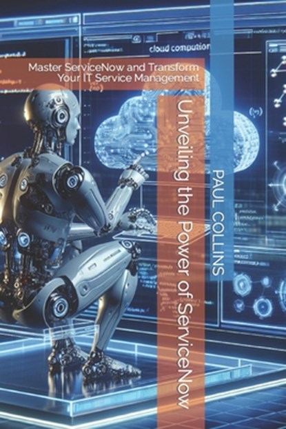 Unveiling the Power of ServiceNow: Master ServiceNow and Transform Your IT Service Management, Paul Collins - Paperback - 9798884768864