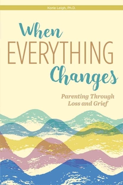 When Everything Changes: Parenting Through Loss and Grief, Korie Leigh - Paperback - 9798885547338
