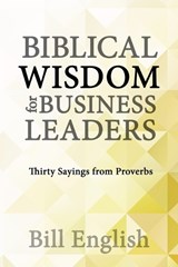 Biblical Wisdom for Business Leaders: Thirty Sayings from Proverbs - Bill English - 9798885898959