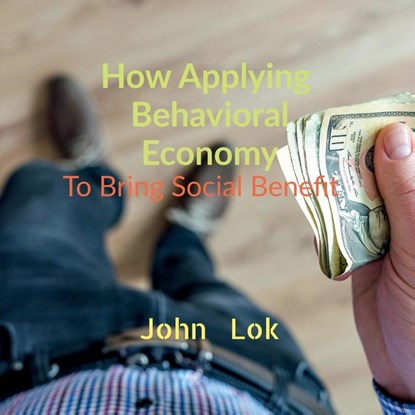 How Applying Behavioral Economy To Bring Social Benefit, John Lok - Paperback - 9798886842227