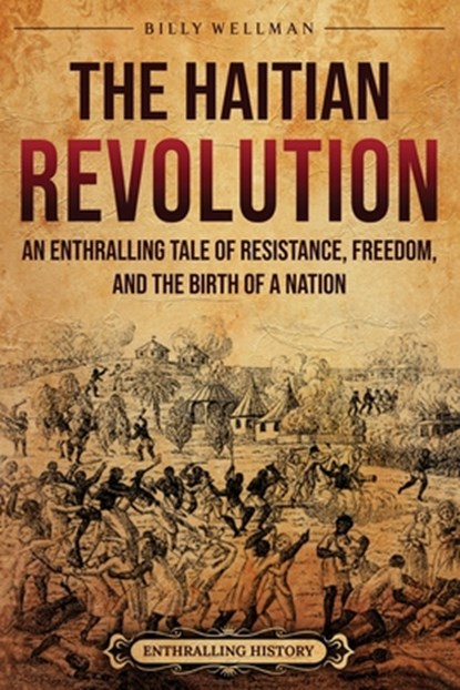 The Haitian Revolution: An Enthralling Tale of Resistance, Freedom, and the Birth of a Nation, Billy Wellman - Paperback - 9798887653716