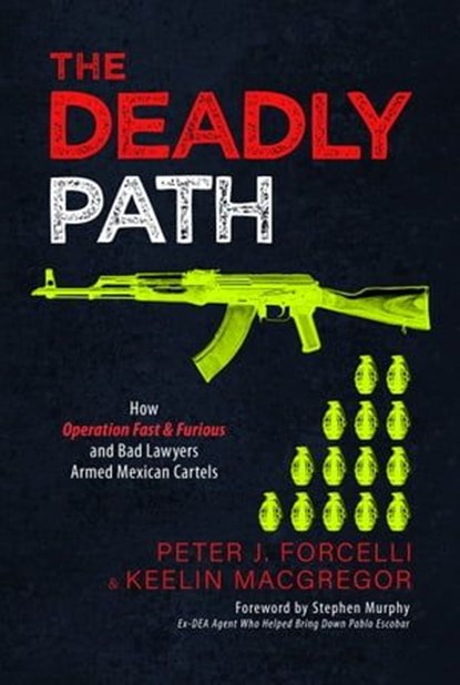 The Deadly Path: How Operation Fast & Furious and Bad Lawyers Armed Mexican Cartels, Peter J. Forcelli ; Keelin MacGregor ; Stephen Murphy - Ebook - 9798888452653