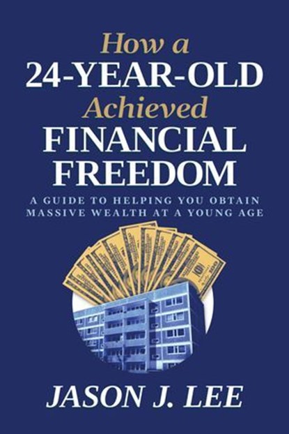 How a 24-Year-Old Achieved Financial Freedom: A Guide to Helping You Obtain Massive Wealth at a Young Age, Jason J. Lee - Ebook - 9798888454404