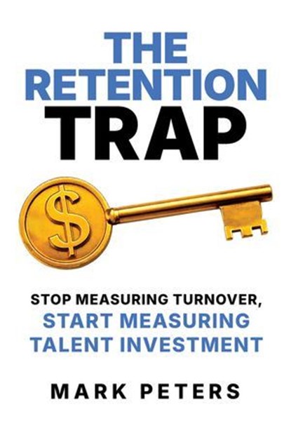 The Retention Trap: Stop Measuring Turnover, Start Measuring Talent Investment, Mark Peters - Ebook - 9798888456224