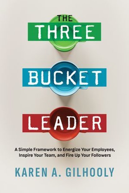 The Three Bucket Leader: A Simple Framework to Energize Your Employees, Inspire Your Team, and Fire Up Your Followers, Karen A. Gilhooly - Ebook - 9798888456286