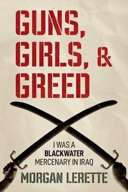 Guns, Girls, and Greed: I Was a Blackwater Mercenary in Iraq, Morgan Lerette - Paperback - 9798888458310
