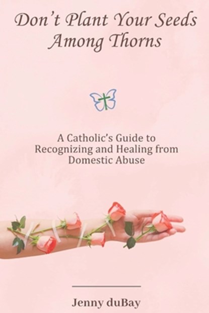 Don't Plant Your Seeds Among Thorns: A Catholic's Guide to Recognizing and Healing from Domestic Abuse, Jenny DuBay - Paperback - 9798888701690