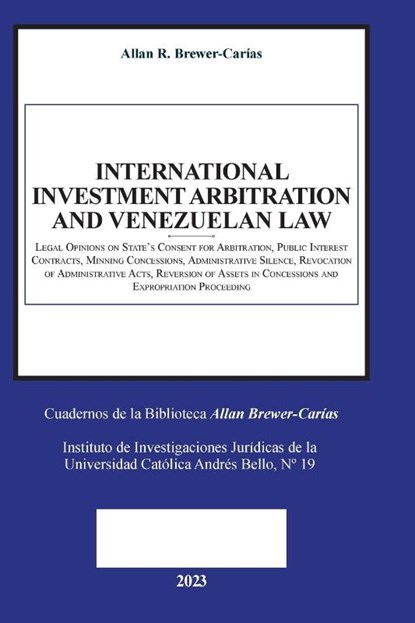 INTERNATIONAL INVESTMENT ARBITRATION AND VENEZUELAN LAW. Legal Opinions on State's Consent for Arbitration, Public Interest Contracts, Mining Concessions, Administrative Silence, Revocation of Administrative Acts, Reversion of Assets in Concessions, Allan R. Brewer-Carías - Paperback - 9798888957684