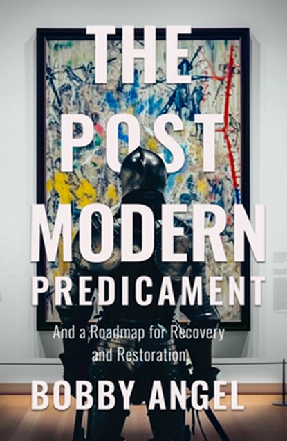 The Postmodern Predicament: And a Roadmap for Recovery and Restoration, Bobby Angel - Gebonden - 9798889112501