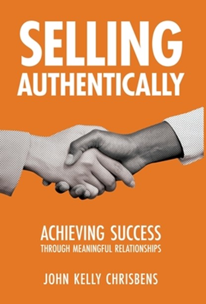Selling Authentically: Achieving Success Through Meaningful Relationships, John Kelly Chrisbens - Gebonden - 9798889263623