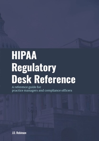 HIPAA Regulatory Desk Reference: A reference guide for practice managers and compliance officers, J. D. Robinson - Paperback - 9798889404293