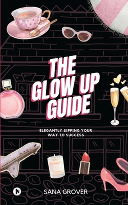 The Glow Up Guide: Elegantly Sipping Your Way To Success, Sana Grover - Paperback - 9798889759140