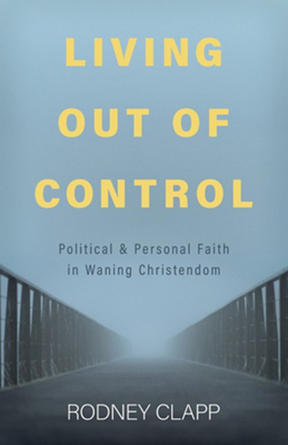 Living Out of Control: Political and Personal Faith in Waning Christendom, Rodney Clapp - Paperback - 9798889832249