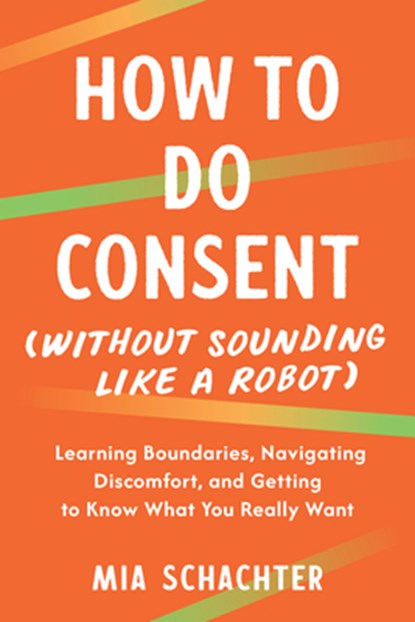 How to Do Consent (Without Sounding Like a Robot): Learning Boundaries, Navigating Discomfort, and Getting to Know What You Really Want, Mia Schachter - Paperback - 9798889843665
