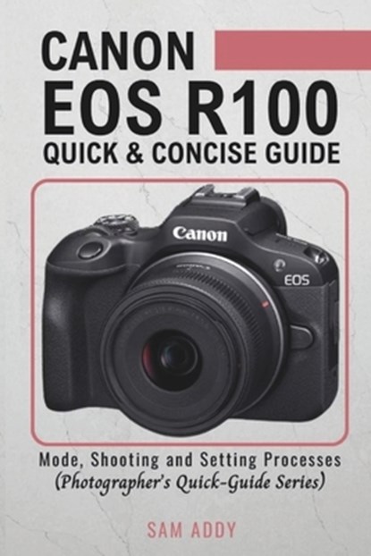 Canon EOS R100- Quick & Concise Guide: Modes, Shooting & Setting Processes (Photographer's Quick-Guide Series), Sam Addy - Paperback - 9798890362193