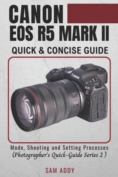 Canon EOS R5 MARK II- Quick & Concise Guide: Modes, Shooting & Setting Processes (Photographer's Quick-Guide Series 2), Sam Addy - Paperback - 9798890362216