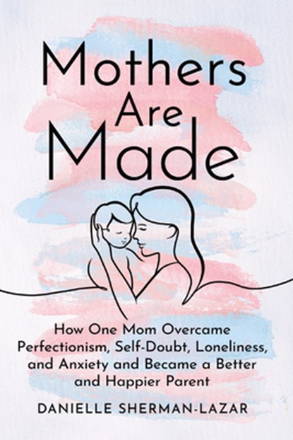 Mothers Are Made: How One Mom Overcame Perfectionism, Self-Doubt, Loneliness, and Anxiety and Became a Better and Happier Parent, Danielle Sherman-Lazar - Gebonden - 9798892422345