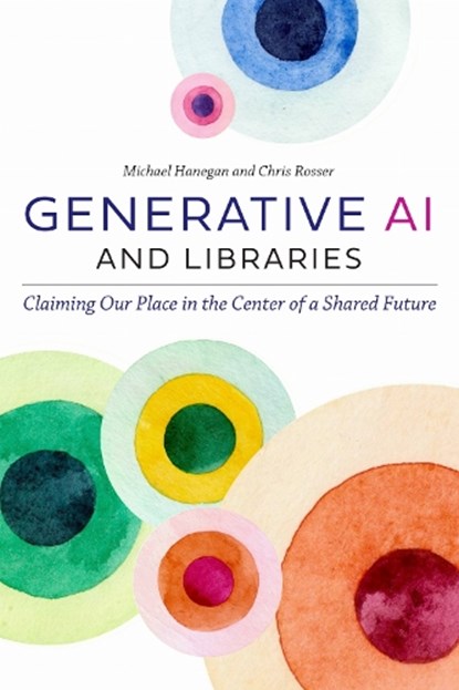 Generative AI and Libraries: Claiming Our Place in the Center of a Shared Future, Michael Hanegan - Paperback - 9798892553100