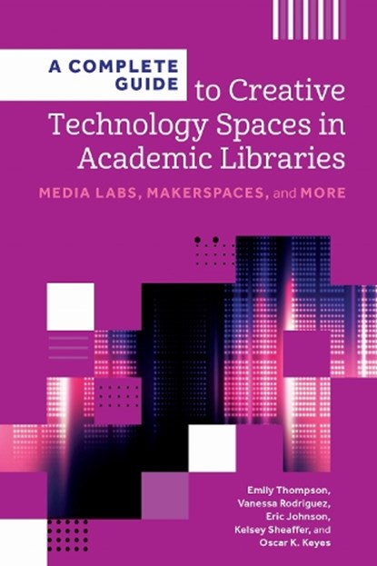A Complete Guide to Creative Technology Spaces in Academic Libraries: Media Labs, Makerspaces, and More, Emily Thompson - Paperback - 9798892553117