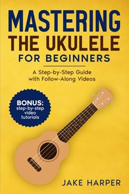 Mastering the Ukulele for Beginners: A Step-by-Step Guide with Follow-Along Videos, Jake Harper - Paperback - 9798893320336