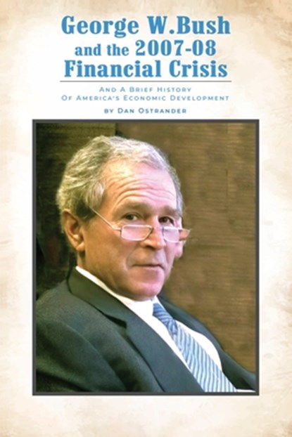 George W. Bush and the 2007-08 Financial Crisis: and A Brief History of America's Economic Development, Dan Ostrander - Paperback - 9798893414011
