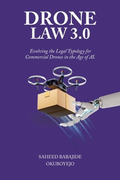 Drone Law 3.0: Evolving the Legal Typology for Commercial Drones in the Age of AI, Saheed Babajide Okuboyejo - Paperback - 9798894964829