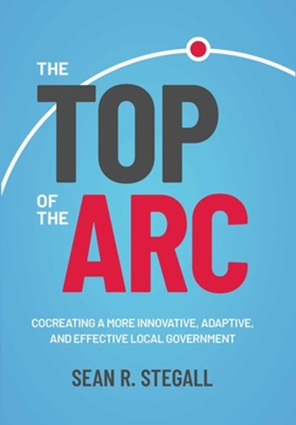 The Top of the ARC: Cocreating a More Innovative, Adaptive, and Effective Local Government, Sean R. Stegall - Gebonden - 9798895150849