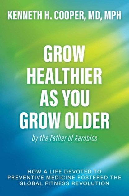 Grow Healthier as You Grow Older by the Father of Aerobics: How a Life Devoted to Preventive Medicine Fostered the Global Fitness Revolution, Kenneth H. Cooper - Gebonden - 9798895651933