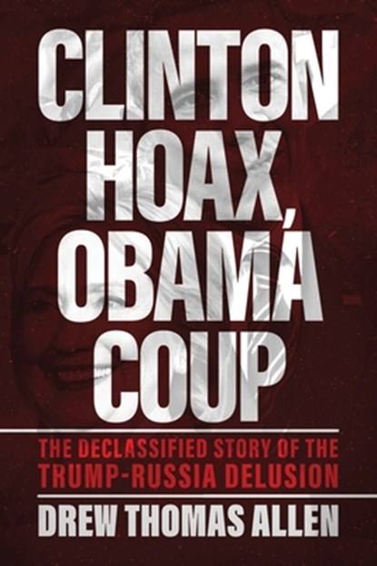 Clinton Hoax, Obama Coup: The Declassified Story of the Trump-Russia Delusion, Drew Thomas Allen - Paperback - 9798895655436