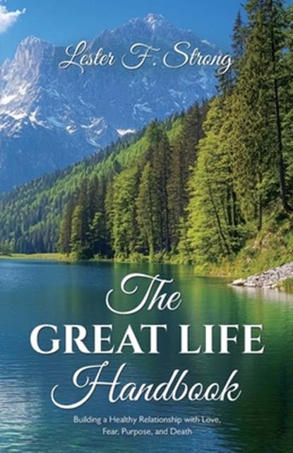 The GREAT LIFE Handbook, Building a Healthy Relationship with Love, Fear, Purpose, and Death, Lester F. Strong - Paperback - 9798895698839