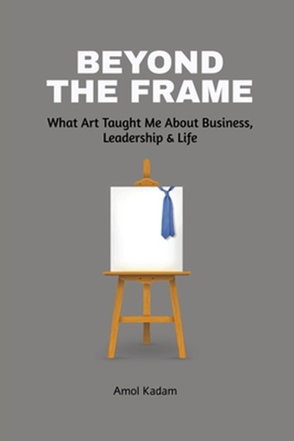 Beyond the Frame: What Art Taught Me About Business, Leadership, and Life: Beyond the Frame reveals how creativity-often seen as an artistic pursuit-i, Amol Kadam - Paperback - 9798897774289