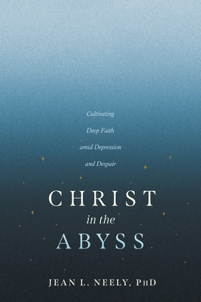 Christ in the Abyss: Cultivating Deep Faith Amid Depression and Despair, Neely Phd Jean L. - Paperback - 9798898020347