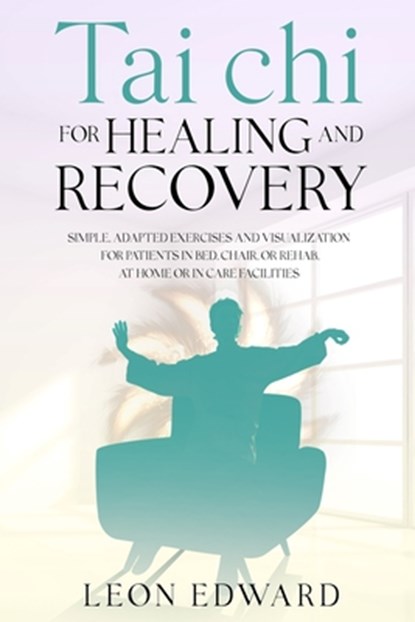 Tai Chi for Healing and Recovery: Simple, Adapted Exercises and Visualization for Patients in Bed, Chair, or Rehab, at Home or in Care Facilities, Leon Edward - Paperback - 9798900700540