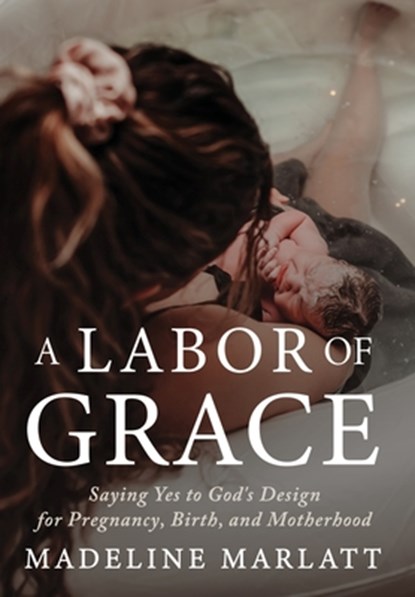 A Labor of Grace: Saying Yes to God's Design for Pregnancy, Birth, and Motherhood, Madeline Marlatt - Gebonden - 9798901580271