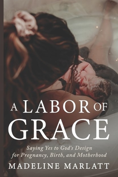 A Labor of Grace: Saying Yes to God's Design for Pregnancy, Birth, and Motherhood, Madeline Marlatt - Paperback - 9798901584002