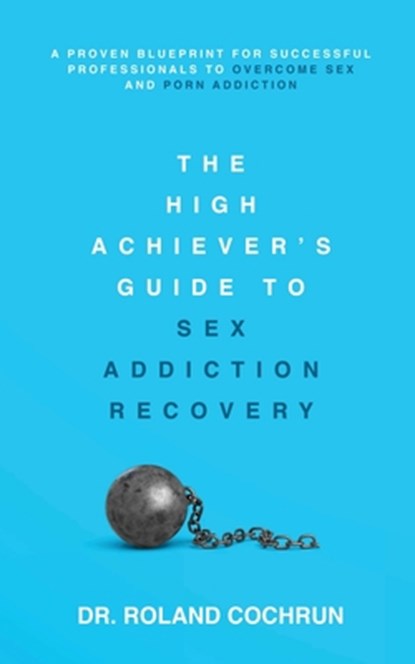 The High Achiever's Guide to Sex Addiction Recovery: A Proven Blueprint for Successful Professionals to Overcome Sex and Porn Addiction, Roland Cochrun - Paperback - 9798985206319
